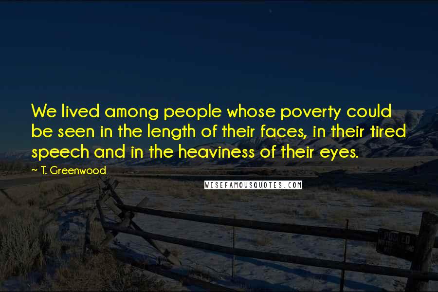 T. Greenwood Quotes: We lived among people whose poverty could be seen in the length of their faces, in their tired speech and in the heaviness of their eyes.