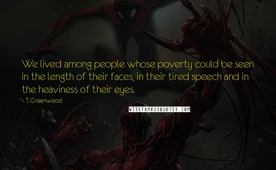 T. Greenwood Quotes: We lived among people whose poverty could be seen in the length of their faces, in their tired speech and in the heaviness of their eyes.