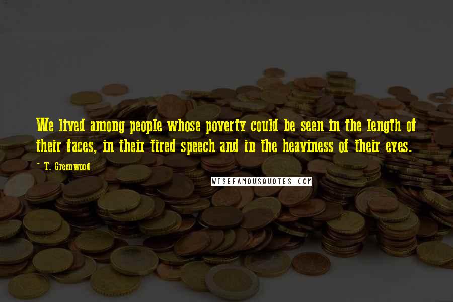 T. Greenwood Quotes: We lived among people whose poverty could be seen in the length of their faces, in their tired speech and in the heaviness of their eyes.