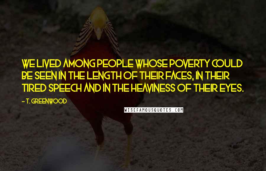 T. Greenwood Quotes: We lived among people whose poverty could be seen in the length of their faces, in their tired speech and in the heaviness of their eyes.