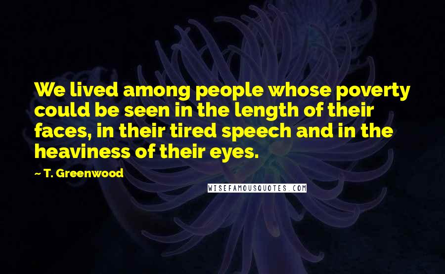 T. Greenwood Quotes: We lived among people whose poverty could be seen in the length of their faces, in their tired speech and in the heaviness of their eyes.