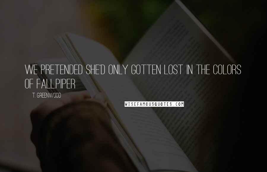T. Greenwood Quotes: We pretended she'd only gotten lost in the colors of fall.Piper