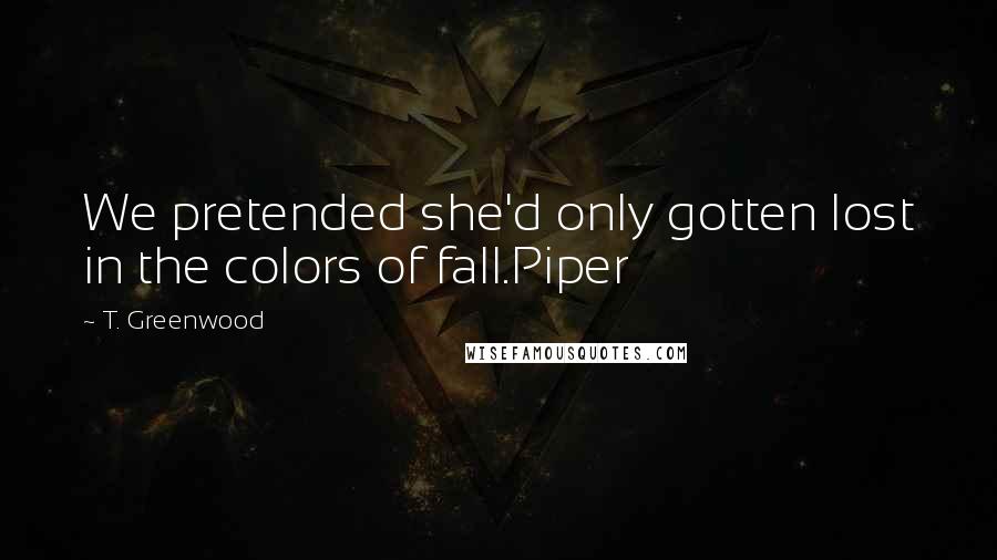 T. Greenwood Quotes: We pretended she'd only gotten lost in the colors of fall.Piper