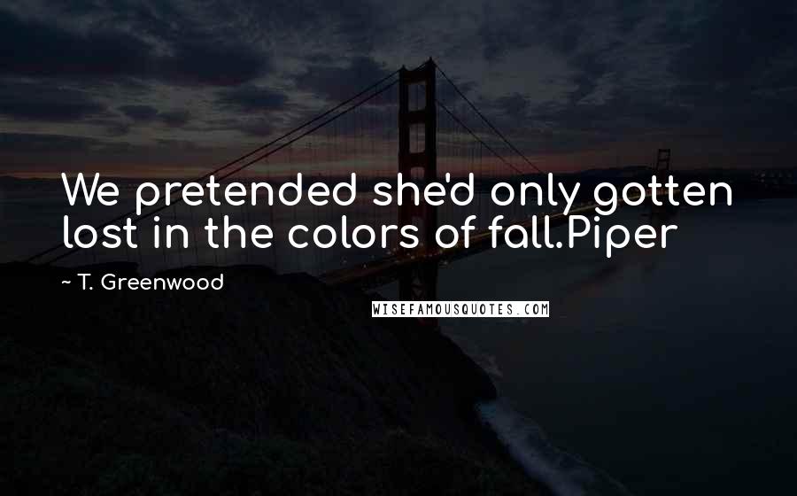 T. Greenwood Quotes: We pretended she'd only gotten lost in the colors of fall.Piper
