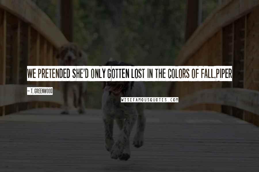 T. Greenwood Quotes: We pretended she'd only gotten lost in the colors of fall.Piper