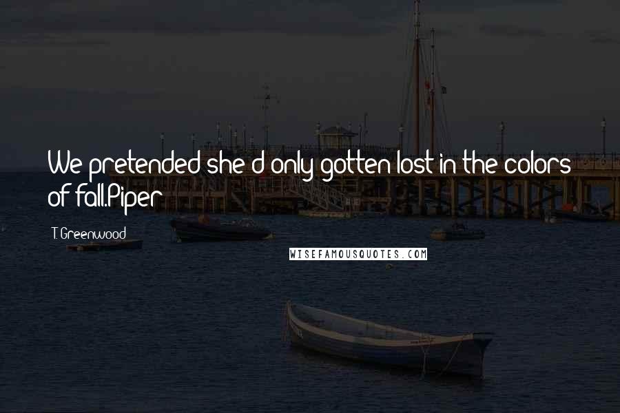 T. Greenwood Quotes: We pretended she'd only gotten lost in the colors of fall.Piper
