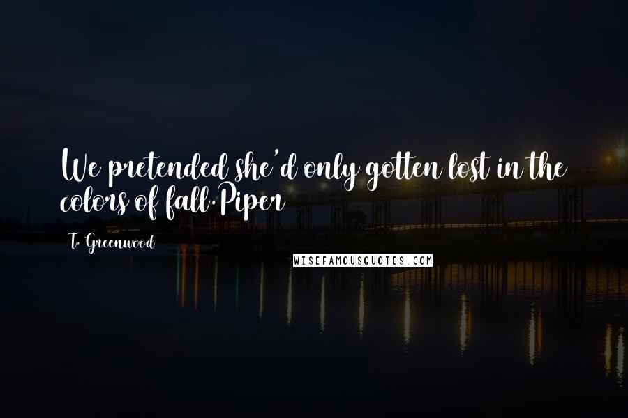 T. Greenwood Quotes: We pretended she'd only gotten lost in the colors of fall.Piper