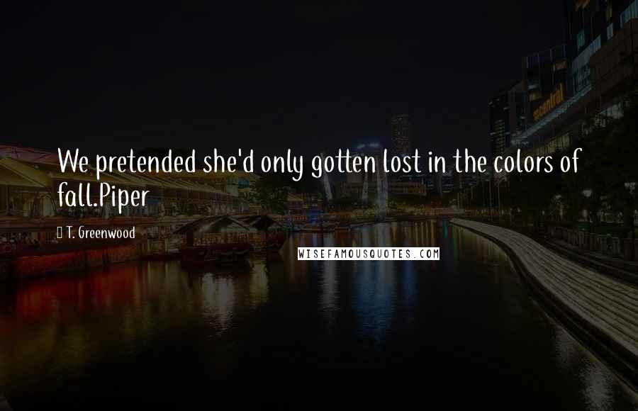 T. Greenwood Quotes: We pretended she'd only gotten lost in the colors of fall.Piper