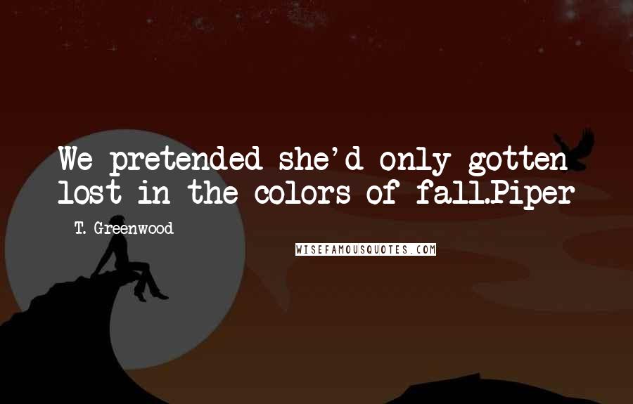 T. Greenwood Quotes: We pretended she'd only gotten lost in the colors of fall.Piper