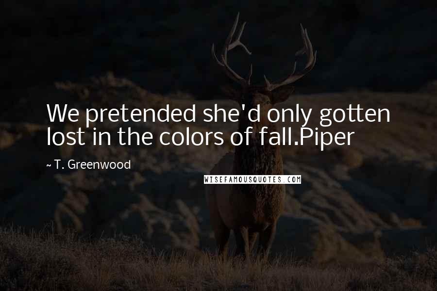 T. Greenwood Quotes: We pretended she'd only gotten lost in the colors of fall.Piper