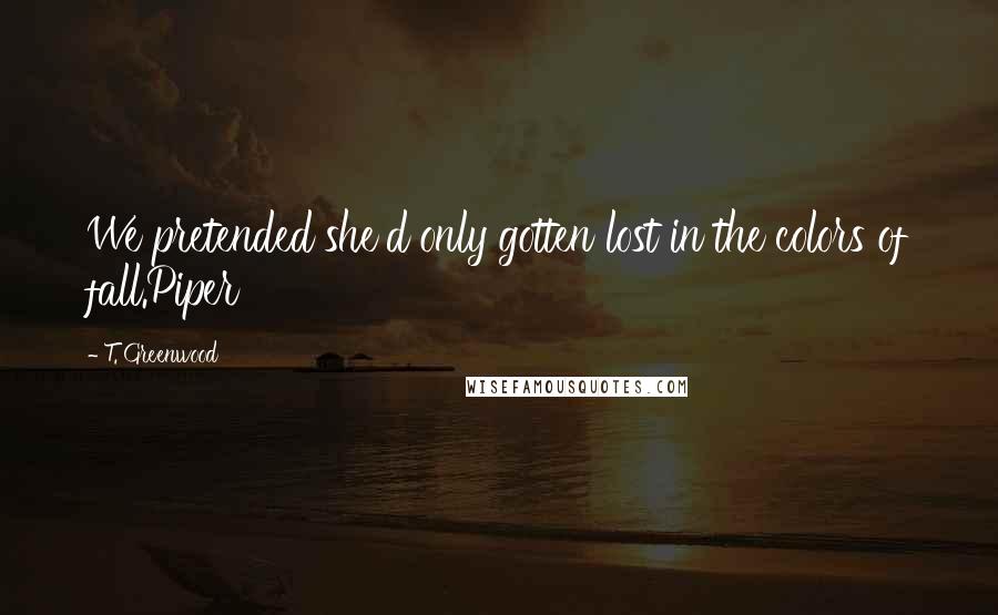 T. Greenwood Quotes: We pretended she'd only gotten lost in the colors of fall.Piper