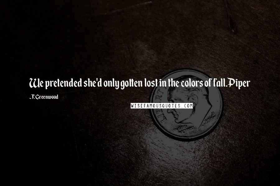 T. Greenwood Quotes: We pretended she'd only gotten lost in the colors of fall.Piper