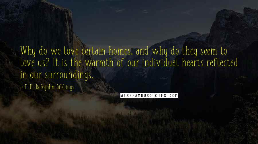 T. H. Robsjohn-Gibbings Quotes: Why do we love certain homes, and why do they seem to love us? It is the warmth of our individual hearts reflected in our surroundings.