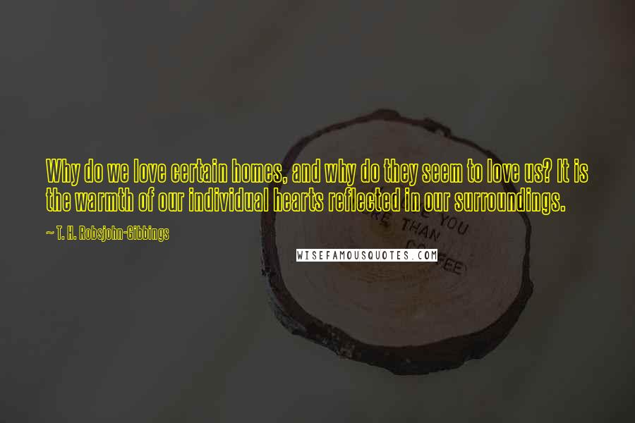 T. H. Robsjohn-Gibbings Quotes: Why do we love certain homes, and why do they seem to love us? It is the warmth of our individual hearts reflected in our surroundings.