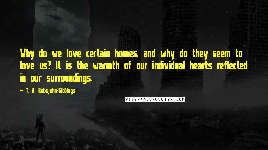 T. H. Robsjohn-Gibbings Quotes: Why do we love certain homes, and why do they seem to love us? It is the warmth of our individual hearts reflected in our surroundings.