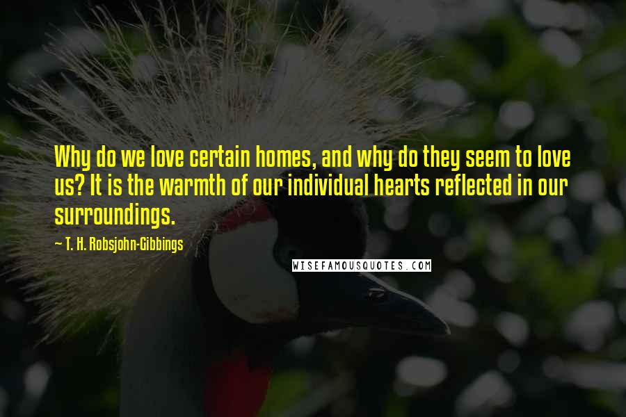 T. H. Robsjohn-Gibbings Quotes: Why do we love certain homes, and why do they seem to love us? It is the warmth of our individual hearts reflected in our surroundings.