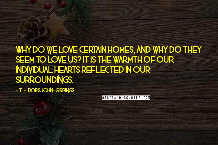 T. H. Robsjohn-Gibbings Quotes: Why do we love certain homes, and why do they seem to love us? It is the warmth of our individual hearts reflected in our surroundings.