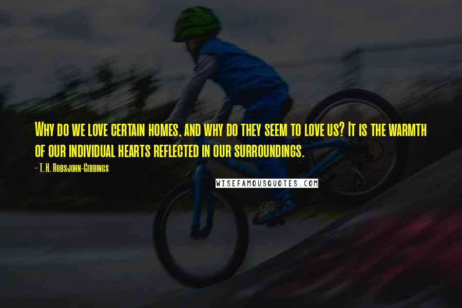 T. H. Robsjohn-Gibbings Quotes: Why do we love certain homes, and why do they seem to love us? It is the warmth of our individual hearts reflected in our surroundings.