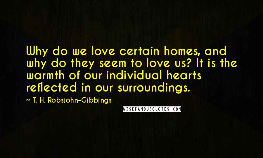 T. H. Robsjohn-Gibbings Quotes: Why do we love certain homes, and why do they seem to love us? It is the warmth of our individual hearts reflected in our surroundings.