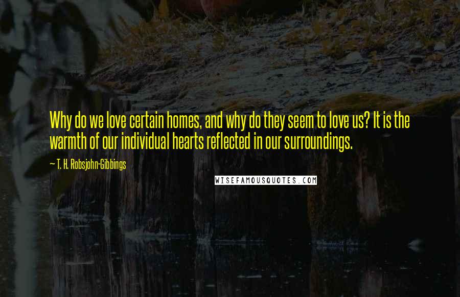 T. H. Robsjohn-Gibbings Quotes: Why do we love certain homes, and why do they seem to love us? It is the warmth of our individual hearts reflected in our surroundings.