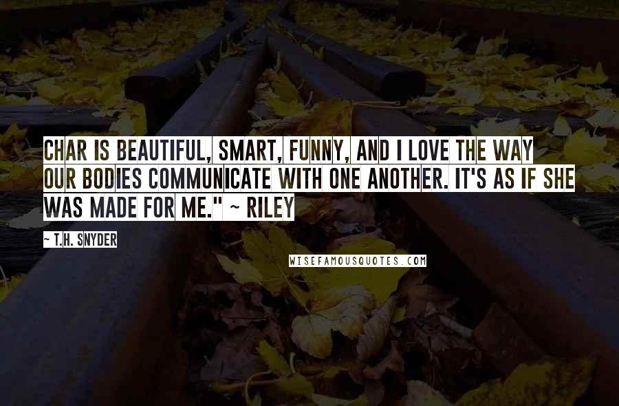 T.H. Snyder Quotes: Char is beautiful, smart, funny, and I love the way our bodies communicate with one another. It's as if she was made for me." ~ Riley