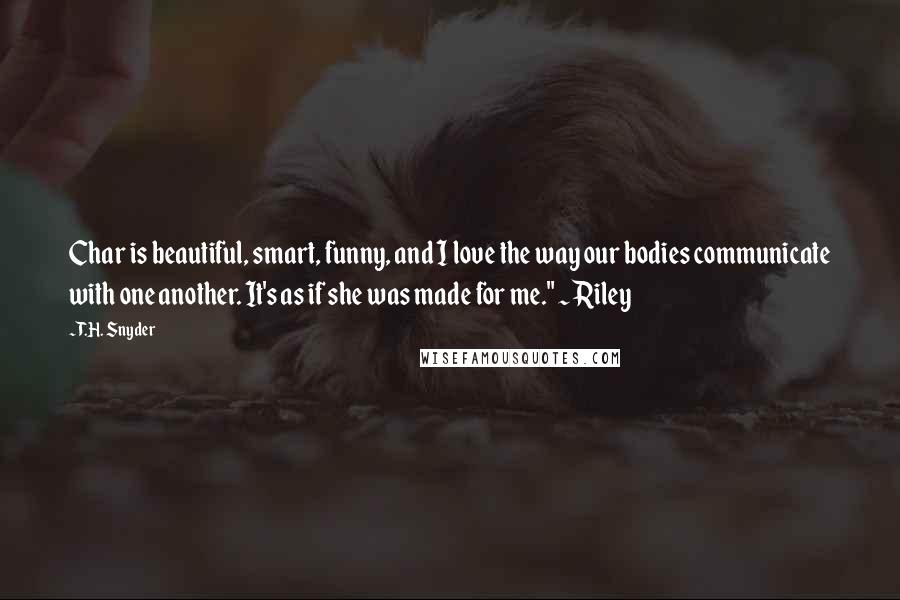 T.H. Snyder Quotes: Char is beautiful, smart, funny, and I love the way our bodies communicate with one another. It's as if she was made for me." ~ Riley