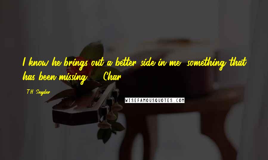 T.H. Snyder Quotes: I know he brings out a better side in me, something that has been missing." ~ Char