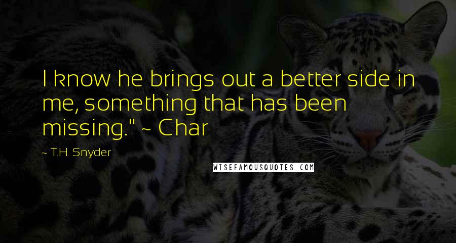 T.H. Snyder Quotes: I know he brings out a better side in me, something that has been missing." ~ Char