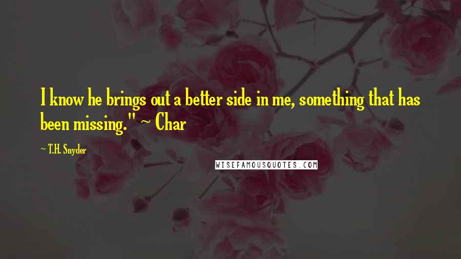 T.H. Snyder Quotes: I know he brings out a better side in me, something that has been missing." ~ Char