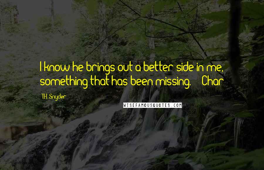 T.H. Snyder Quotes: I know he brings out a better side in me, something that has been missing." ~ Char