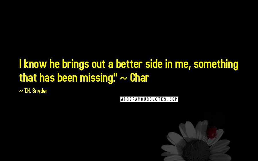 T.H. Snyder Quotes: I know he brings out a better side in me, something that has been missing." ~ Char