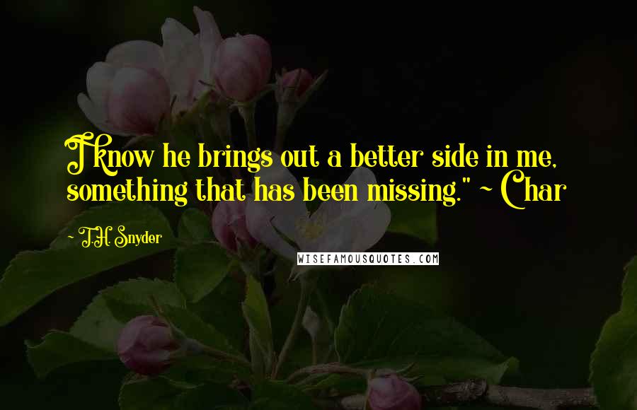 T.H. Snyder Quotes: I know he brings out a better side in me, something that has been missing." ~ Char