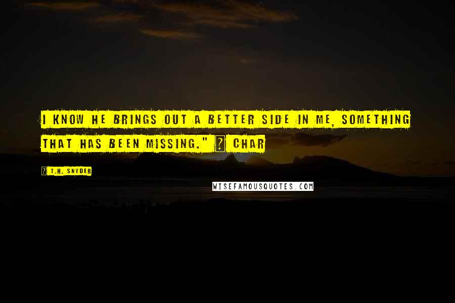 T.H. Snyder Quotes: I know he brings out a better side in me, something that has been missing." ~ Char
