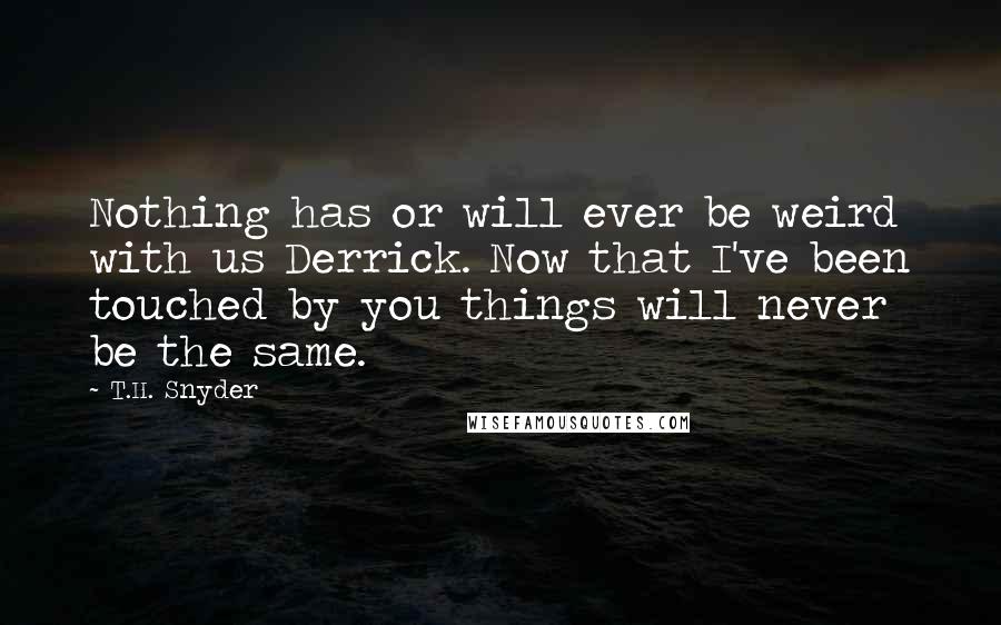 T.H. Snyder Quotes: Nothing has or will ever be weird with us Derrick. Now that I've been touched by you things will never be the same.