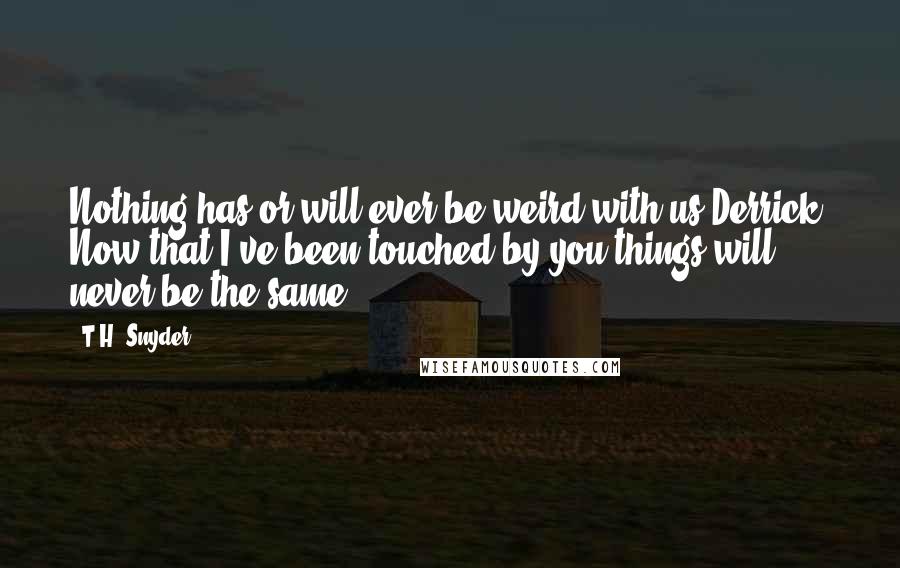 T.H. Snyder Quotes: Nothing has or will ever be weird with us Derrick. Now that I've been touched by you things will never be the same.