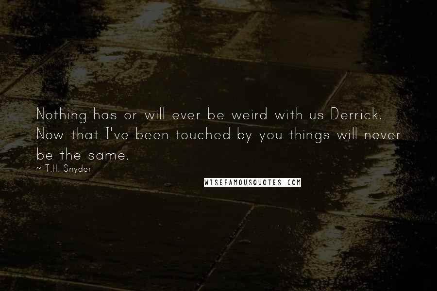 T.H. Snyder Quotes: Nothing has or will ever be weird with us Derrick. Now that I've been touched by you things will never be the same.