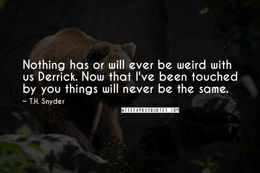 T.H. Snyder Quotes: Nothing has or will ever be weird with us Derrick. Now that I've been touched by you things will never be the same.