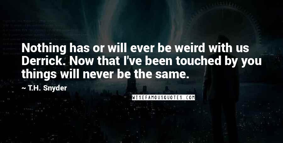 T.H. Snyder Quotes: Nothing has or will ever be weird with us Derrick. Now that I've been touched by you things will never be the same.