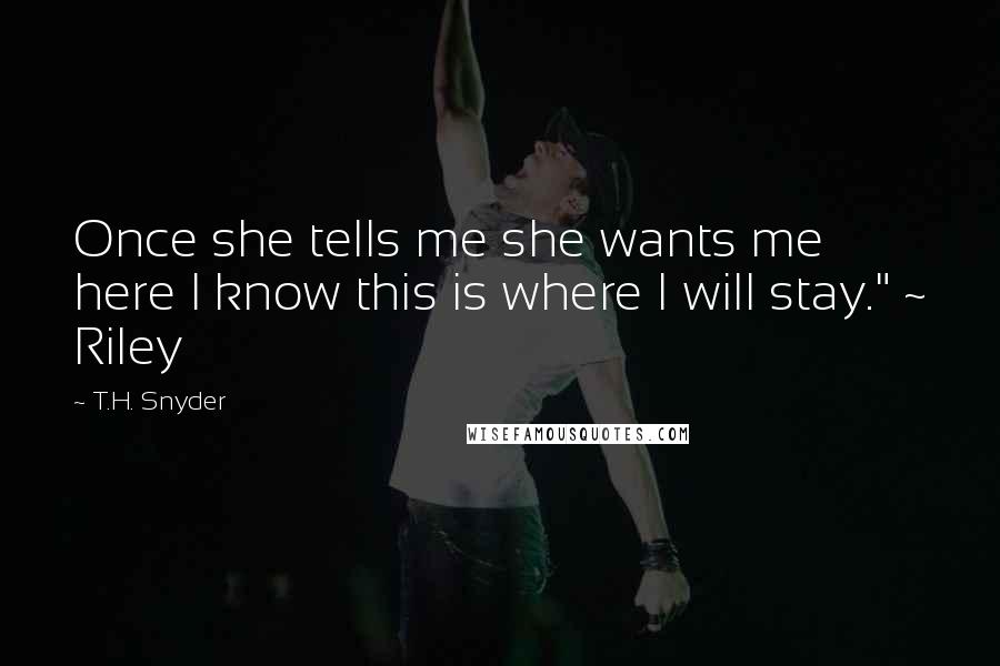 T.H. Snyder Quotes: Once she tells me she wants me here I know this is where I will stay." ~ Riley