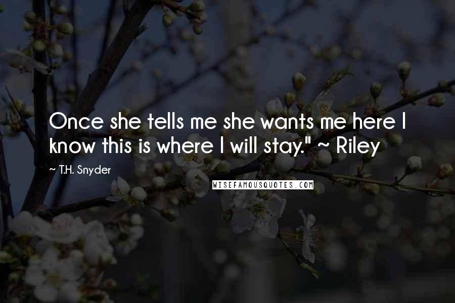 T.H. Snyder Quotes: Once she tells me she wants me here I know this is where I will stay." ~ Riley