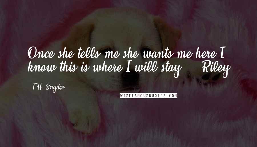 T.H. Snyder Quotes: Once she tells me she wants me here I know this is where I will stay." ~ Riley