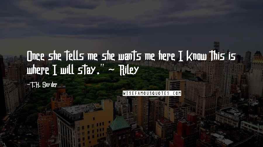 T.H. Snyder Quotes: Once she tells me she wants me here I know this is where I will stay." ~ Riley