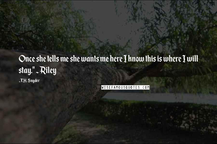 T.H. Snyder Quotes: Once she tells me she wants me here I know this is where I will stay." ~ Riley