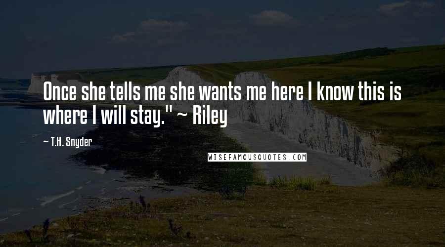 T.H. Snyder Quotes: Once she tells me she wants me here I know this is where I will stay." ~ Riley
