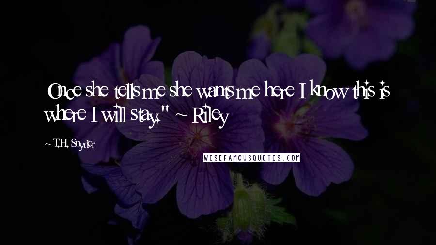 T.H. Snyder Quotes: Once she tells me she wants me here I know this is where I will stay." ~ Riley