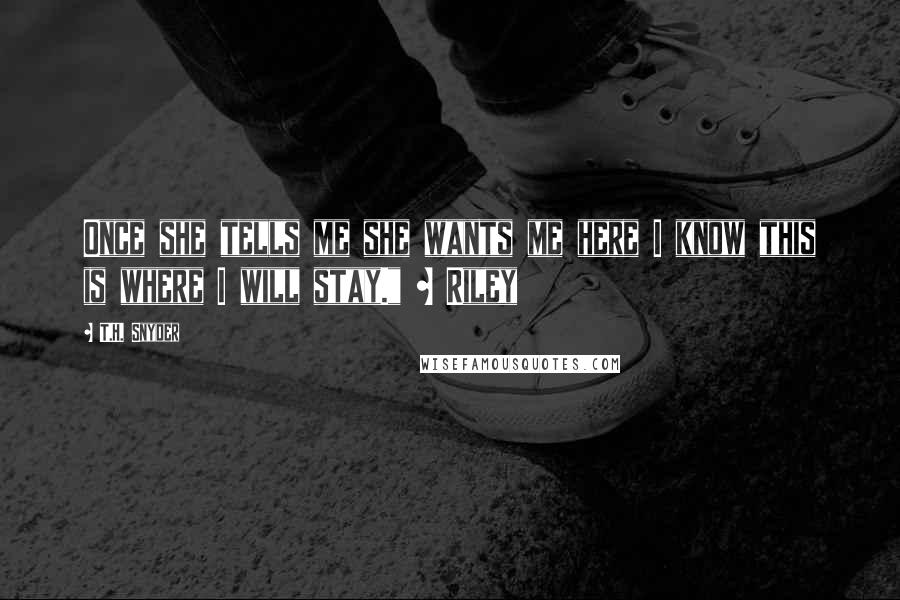 T.H. Snyder Quotes: Once she tells me she wants me here I know this is where I will stay." ~ Riley