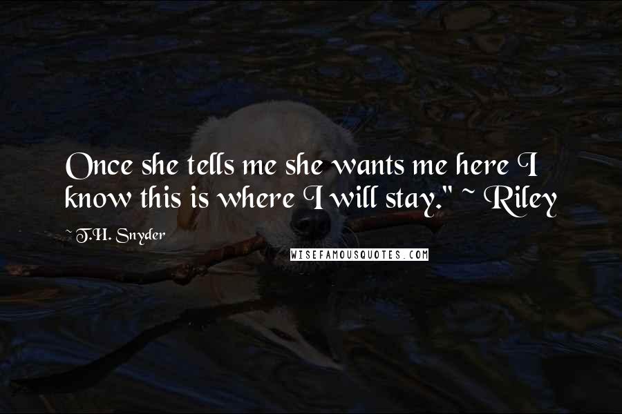 T.H. Snyder Quotes: Once she tells me she wants me here I know this is where I will stay." ~ Riley