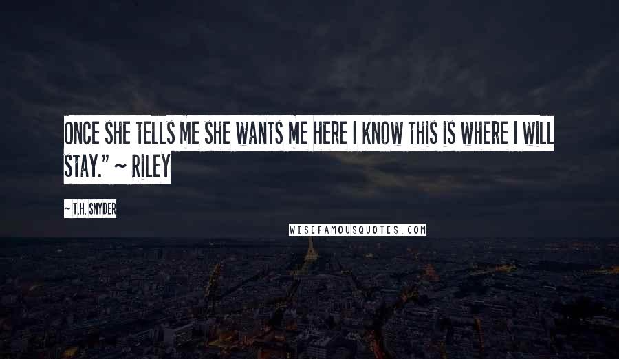 T.H. Snyder Quotes: Once she tells me she wants me here I know this is where I will stay." ~ Riley