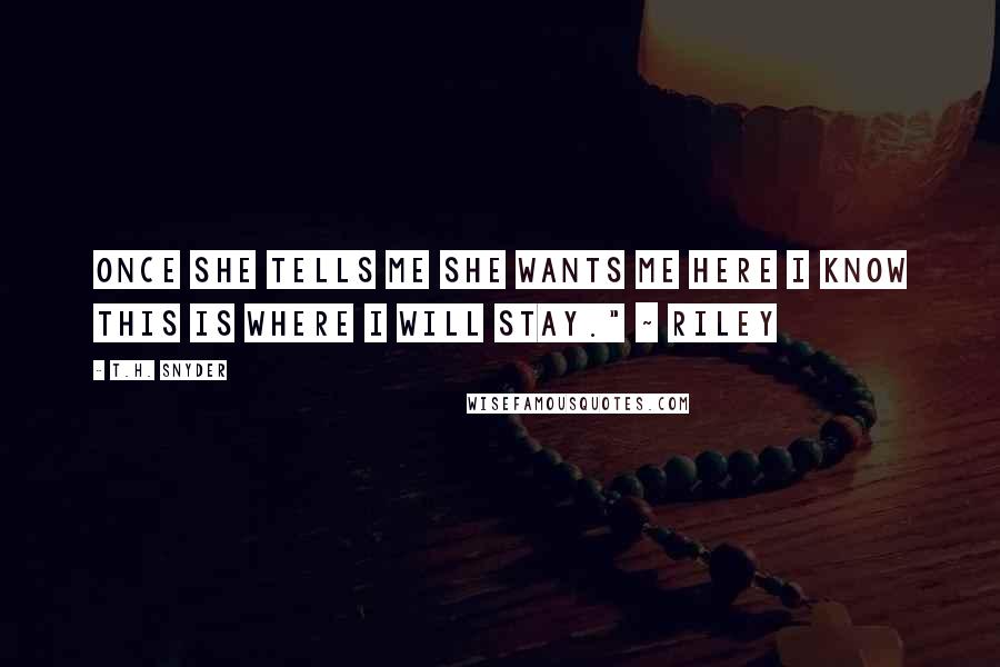 T.H. Snyder Quotes: Once she tells me she wants me here I know this is where I will stay." ~ Riley