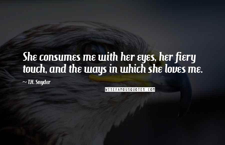 T.H. Snyder Quotes: She consumes me with her eyes, her fiery touch, and the ways in which she loves me.